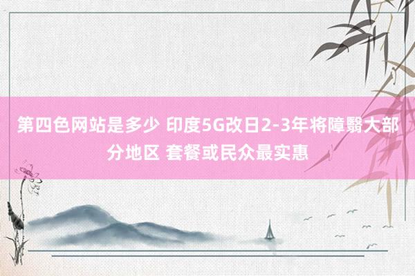 第四色网站是多少 印度5G改日2-3年将障翳大部分地区 套餐或民众最实惠