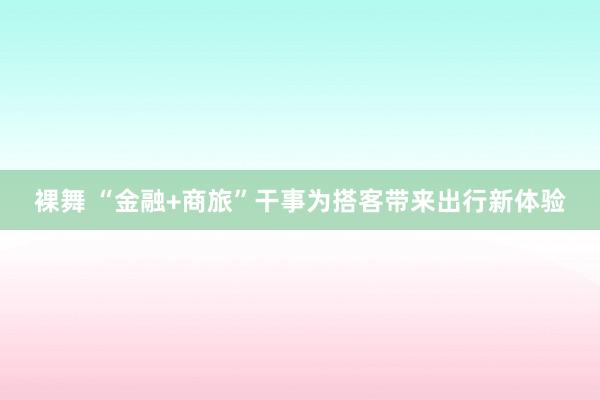 裸舞 “金融+商旅”干事为搭客带来出行新体验