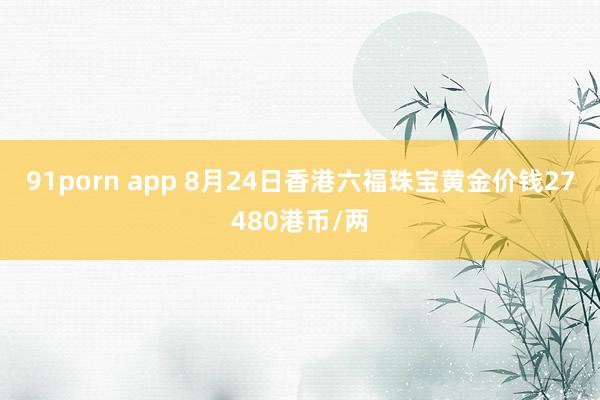 91porn app 8月24日香港六福珠宝黄金价钱27480港币/两