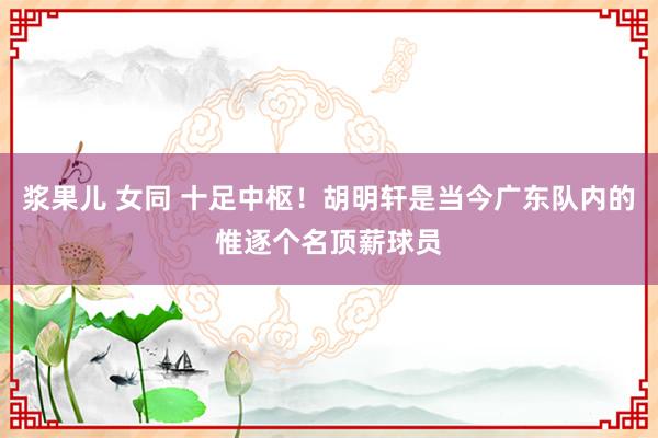 浆果儿 女同 十足中枢！胡明轩是当今广东队内的惟逐个名顶薪球员