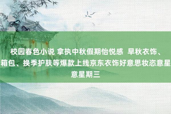 校园春色小说 拿执中秋假期怡悦感  早秋衣饰、出行箱包、换季护肤等爆款上线京东衣饰好意思妆恣意星期三