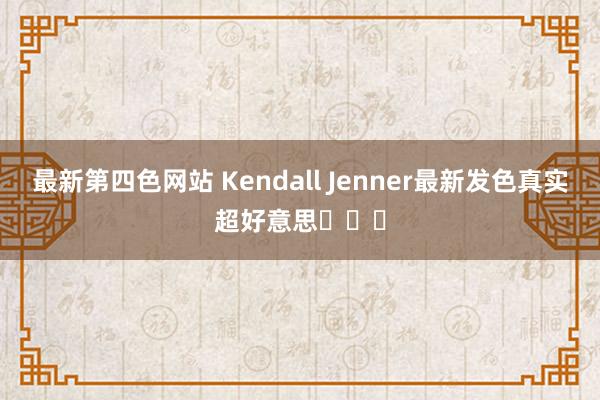 最新第四色网站 Kendall Jenner最新发色真实超好意思​​​