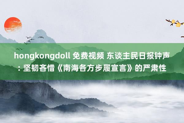 hongkongdoll 免费视频 东谈主民日报钟声: 坚韧吝惜《南海各方步履宣言》的严肃性