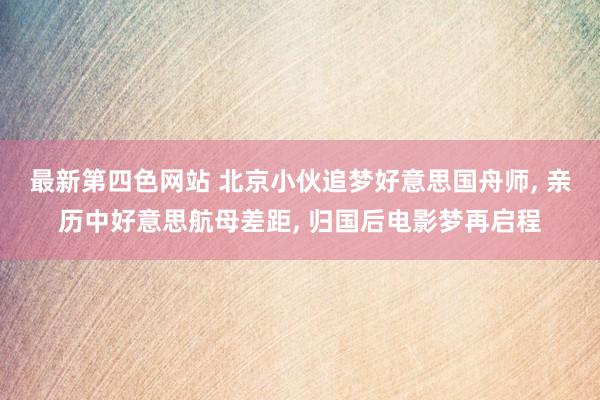 最新第四色网站 北京小伙追梦好意思国舟师， 亲历中好意思航母差距， 归国后电影梦再启程