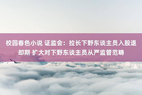 校园春色小说 证监会：拉长下野东谈主员入股退却期 扩大对下野东谈主员从严监管范畴