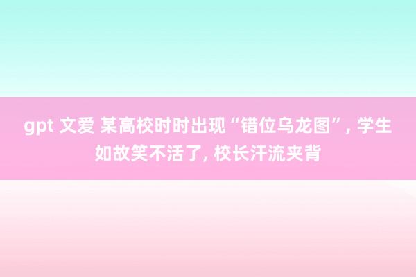 gpt 文爱 某高校时时出现“错位乌龙图”， 学生如故笑不活了， 校长汗流夹背