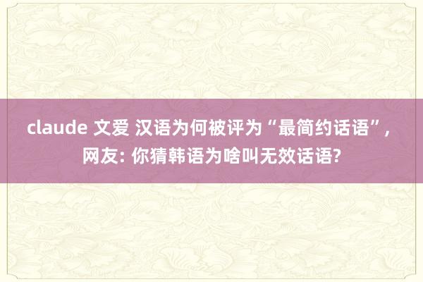 claude 文爱 汉语为何被评为“最简约话语”， 网友: 你猜韩语为啥叫无效话语?