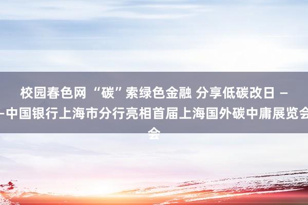 校园春色网 “碳”索绿色金融 分享低碳改日 ——中国银行上海市分行亮相首届上海国外碳中庸展览会