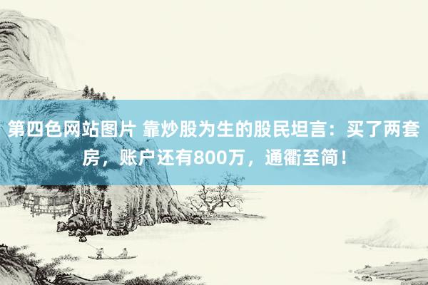 第四色网站图片 靠炒股为生的股民坦言：买了两套房，账户还有800万，通衢至简！