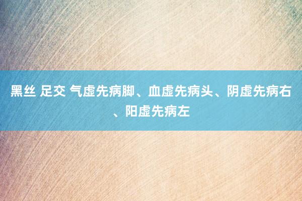 黑丝 足交 气虚先病脚、血虚先病头、阴虚先病右、阳虚先病左