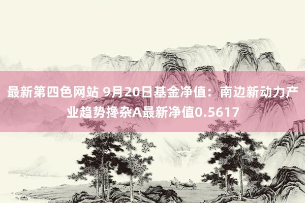 最新第四色网站 9月20日基金净值：南边新动力产业趋势搀杂A最新净值0.5617