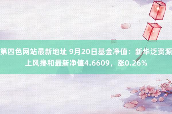 第四色网站最新地址 9月20日基金净值：新华泛资源上风搀和最新净值4.6609，涨0.26%