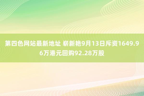 第四色网站最新地址 崭新艳9月13日斥资1649.96万港元回购92.28万股