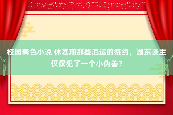 校园春色小说 休赛期那些厄运的签约，湖东谈主仅仅犯了一个小伪善？