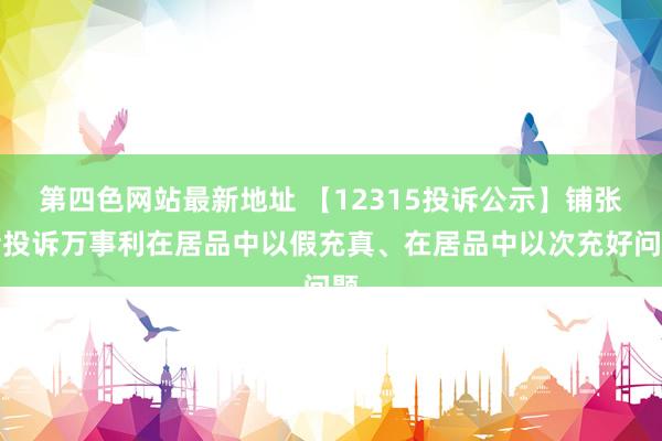 第四色网站最新地址 【12315投诉公示】铺张者投诉万事利在居品中以假充真、在居品中以次充好问题