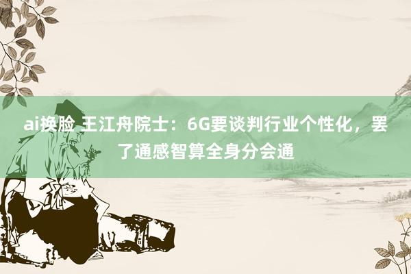 ai换脸 王江舟院士：6G要谈判行业个性化，罢了通感智算全身分会通