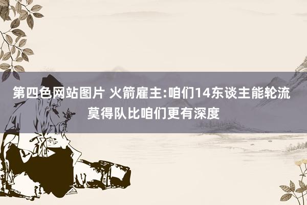 第四色网站图片 火箭雇主:咱们14东谈主能轮流 莫得队比咱们更有深度