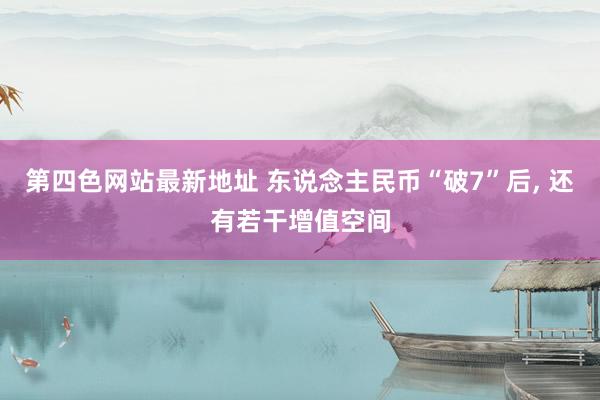 第四色网站最新地址 东说念主民币“破7”后， 还有若干增值空间