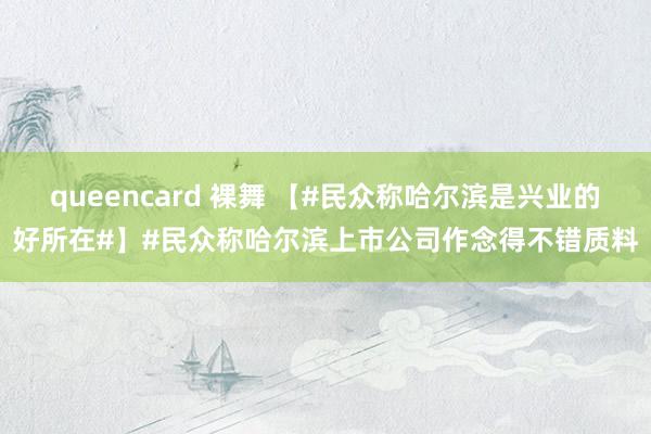 queencard 裸舞 【#民众称哈尔滨是兴业的好所在#】#民众称哈尔滨上市公司作念得不错质料