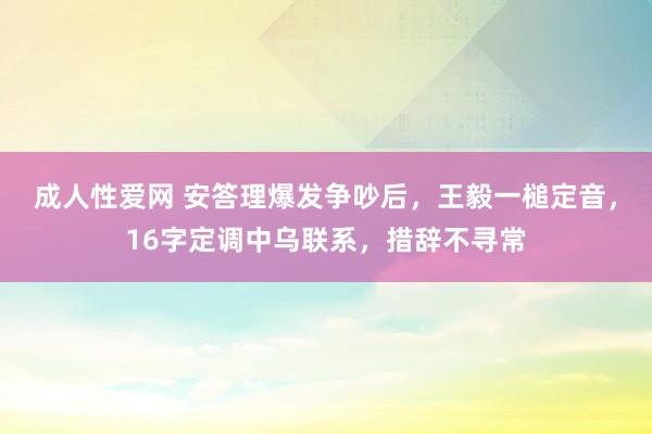 成人性爱网 安答理爆发争吵后，王毅一槌定音，16字定调中乌联系，措辞不寻常