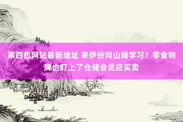 第四色网站最新地址 来伊份向山姆学习？零食物牌也盯上了仓储会员店买卖