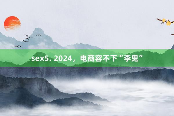 sex5. 2024，电商容不下“李鬼”