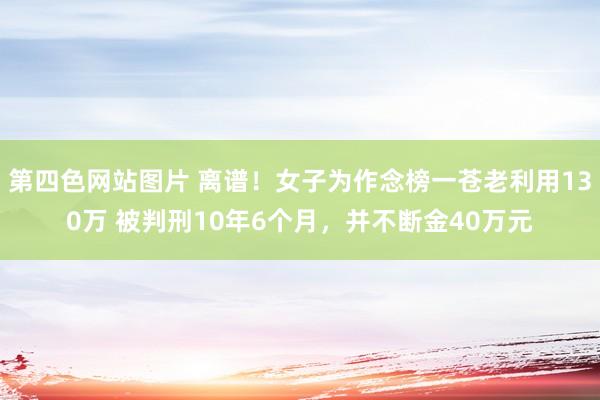 第四色网站图片 离谱！女子为作念榜一苍老利用130万 被判刑10年6个月，并不断金40万元