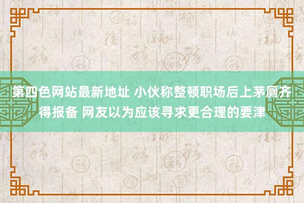 第四色网站最新地址 小伙称整顿职场后上茅厕齐得报备 网友以为应该寻求更合理的要津