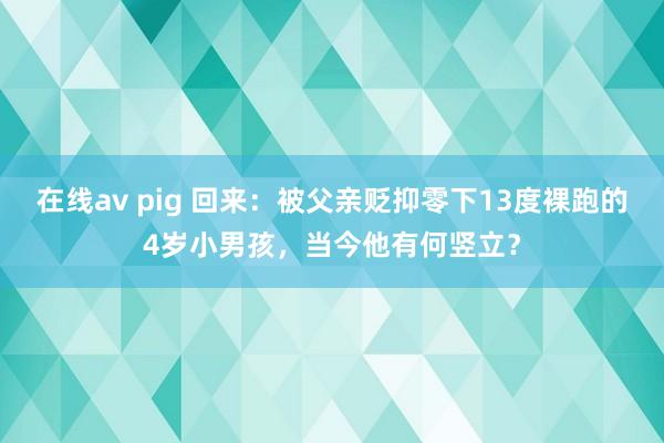 在线av pig 回来：被父亲贬抑零下13度裸跑的4岁小男孩，当今他有何竖立？