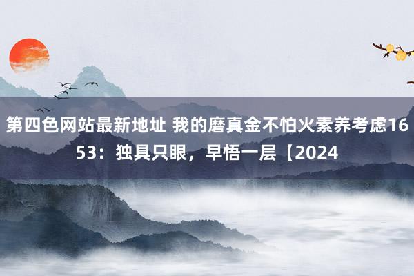 第四色网站最新地址 我的磨真金不怕火素养考虑1653：独具只眼，早悟一层【2024