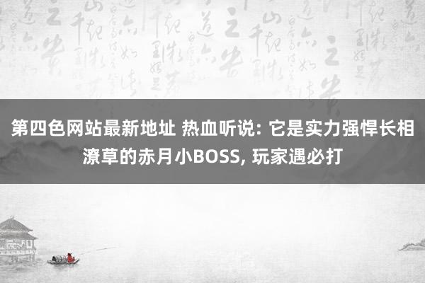 第四色网站最新地址 热血听说: 它是实力强悍长相潦草的赤月小BOSS， 玩家遇必打