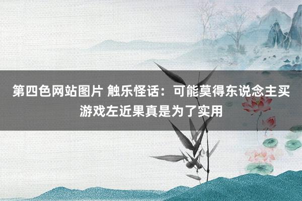 第四色网站图片 触乐怪话：可能莫得东说念主买游戏左近果真是为了实用