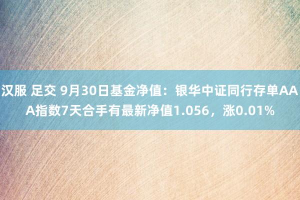 汉服 足交 9月30日基金净值：银华中证同行存单AAA指数7天合手有最新净值1.056，涨0.01%