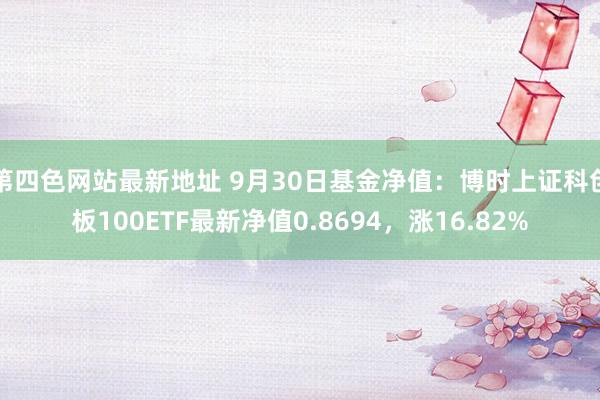 第四色网站最新地址 9月30日基金净值：博时上证科创板100ETF最新净值0.8694，涨16.82%