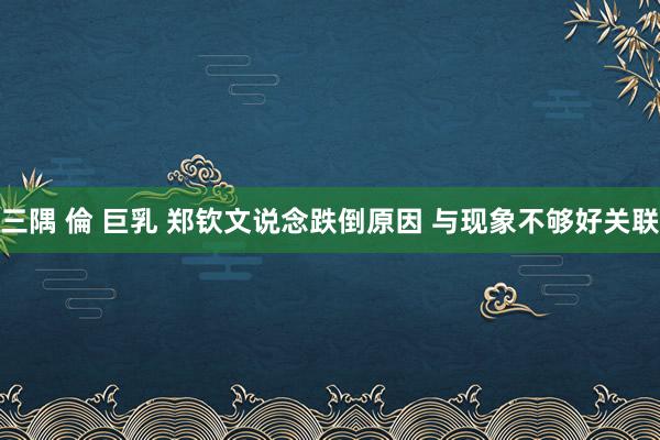 三隅 倫 巨乳 郑钦文说念跌倒原因 与现象不够好关联