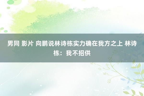 男同 影片 向鹏说林诗栋实力确在我方之上 林诗栋：我不招供