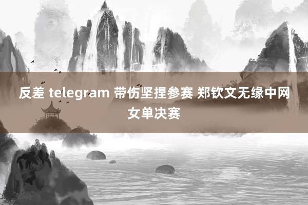 反差 telegram 带伤坚捏参赛 郑钦文无缘中网女单决赛