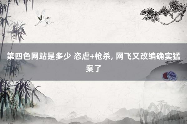 第四色网站是多少 恣虐+枪杀， 网飞又改编确实猛案了