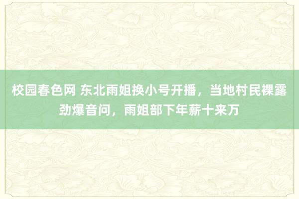 校园春色网 东北雨姐换小号开播，当地村民裸露劲爆音问，雨姐部下年薪十来万