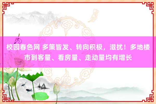 校园春色网 多策皆发、转向积极，滋扰！多地楼市到客量、看房量、走动量均有增长