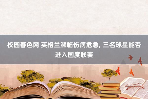 校园春色网 英格兰濒临伤病危急， 三名球星能否进入国度联赛