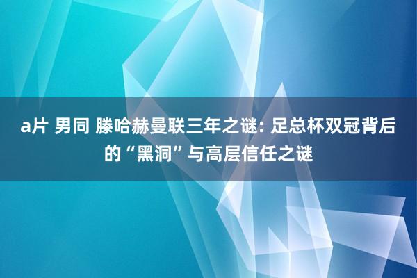 a片 男同 滕哈赫曼联三年之谜: 足总杯双冠背后的“黑洞”与高层信任之谜