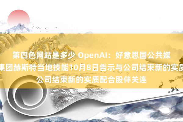 第四色网站是多少 OpenAI：好意思国公共媒体和买卖信息集团赫斯特当地技能10月8日告示与公司结束新的实质配合股伴关连