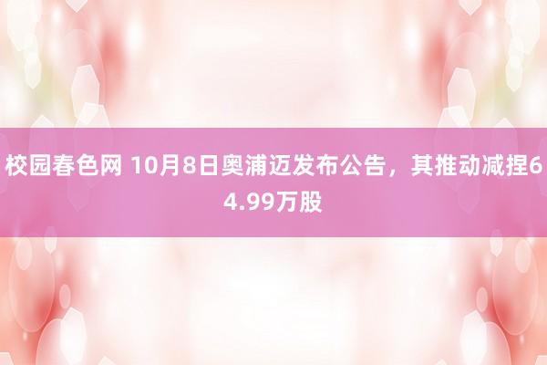 校园春色网 10月8日奥浦迈发布公告，其推动减捏64.99万股