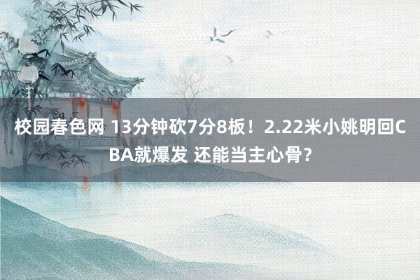 校园春色网 13分钟砍7分8板！2.22米小姚明回CBA就爆发 还能当主心骨？