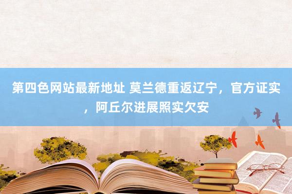 第四色网站最新地址 莫兰德重返辽宁，官方证实，阿丘尔进展照实欠安