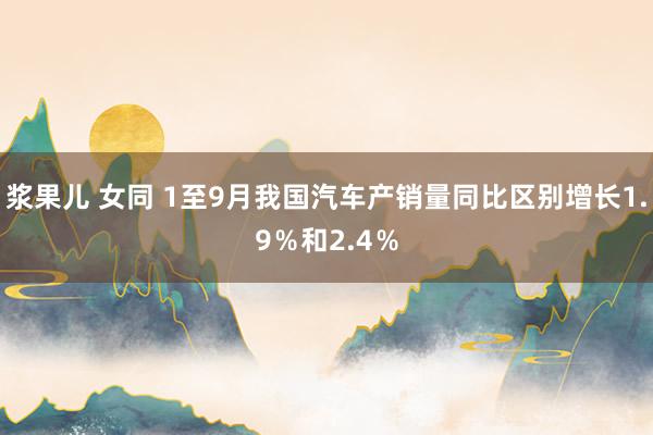 浆果儿 女同 1至9月我国汽车产销量同比区别增长1.9％和2.4％