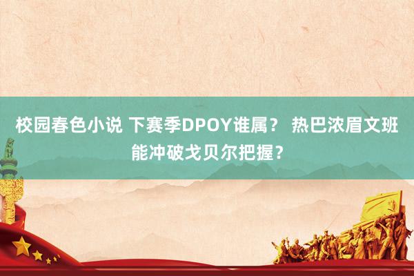 校园春色小说 下赛季DPOY谁属？ 热巴浓眉文班能冲破戈贝尔把握？