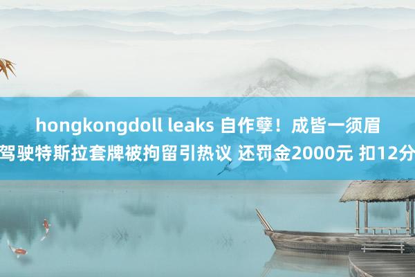 hongkongdoll leaks 自作孽！成皆一须眉驾驶特斯拉套牌被拘留引热议 还罚金2000元 扣12分