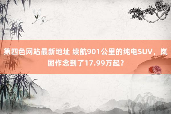 第四色网站最新地址 续航901公里的纯电SUV，岚图作念到了17.99万起？